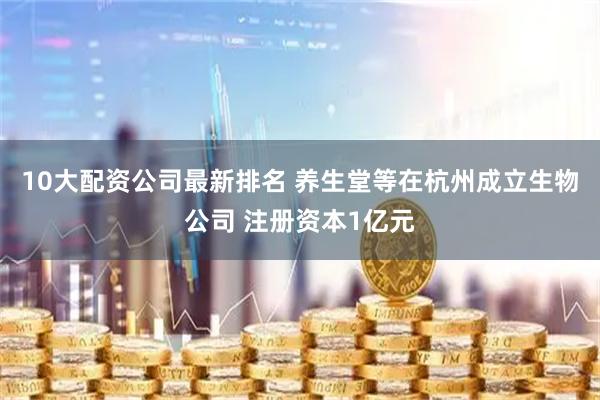 10大配资公司最新排名 养生堂等在杭州成立生物公司 注册资本1亿元