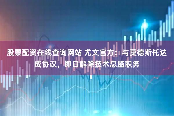 股票配资在线查询网站 尤文官方：与莫德斯托达成协议，即日解除技术总监职务