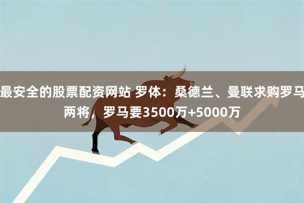 最安全的股票配资网站 罗体：桑德兰、曼联求购罗马两将，罗马要3500万+5000万