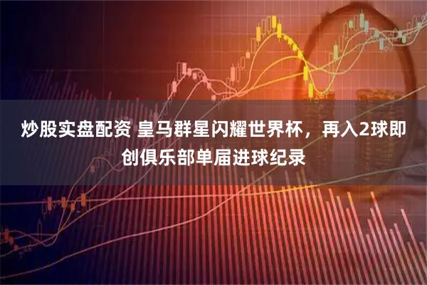 炒股实盘配资 皇马群星闪耀世界杯，再入2球即创俱乐部单届进球纪录
