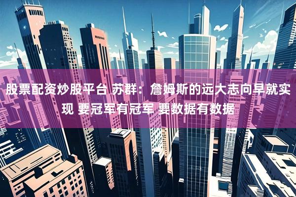 股票配资炒股平台 苏群：詹姆斯的远大志向早就实现 要冠军有冠军 要数据有数据