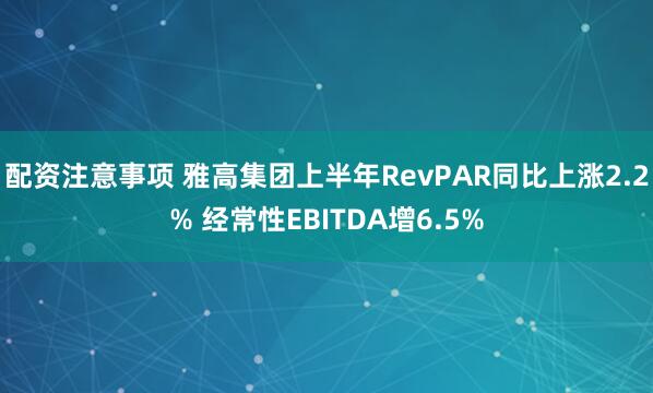 配资注意事项 雅高集团上半年RevPAR同比上涨2.2% 经常性EBITDA增6.5%
