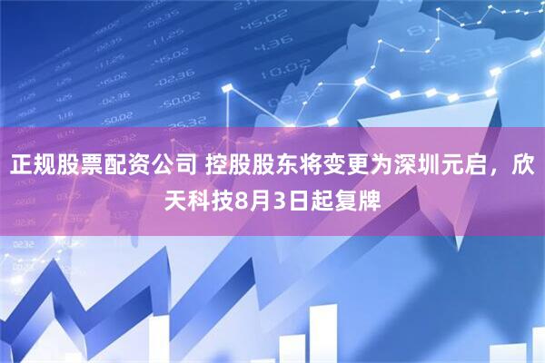 正规股票配资公司 控股股东将变更为深圳元启,欣天科技8月3日起复牌