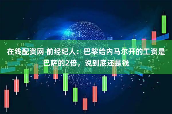 在线配资网 前经纪人：巴黎给内马尔开的工资是巴萨的2倍，说到底还是钱