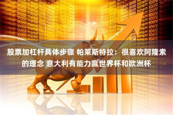 股票加杠杆具体步骤 帕莱斯特拉：很喜欢阿隆索的理念 意大利有能力赢世界杯和欧洲杯
