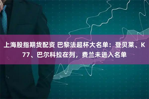 上海股指期货配资 巴黎法超杯大名单：登贝莱、K77、巴尔科拉在列，费兰未进入名单