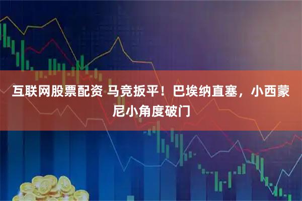 互联网股票配资 马竞扳平！巴埃纳直塞，小西蒙尼小角度破门