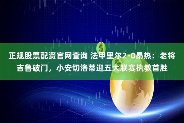 正规股票配资官网查询 法甲里尔2-0昂热：老将吉鲁破门，小安切洛蒂迎五大联赛执教首胜