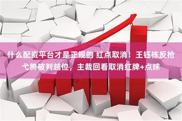 什么配资平台才是正规的 红点取消！王钰栋反抢弋腾被判越位，主裁回看取消红牌+点球