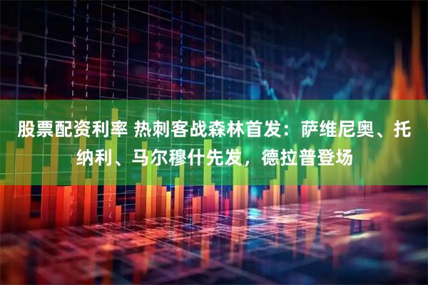 股票配资利率 热刺客战森林首发：萨维尼奥、托纳利、马尔穆什先发，德拉普登场