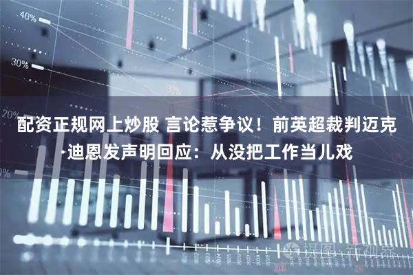 配资正规网上炒股 言论惹争议！前英超裁判迈克·迪恩发声明回应：从没把工作当儿戏