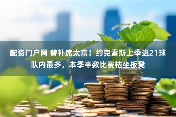 配资门户网 替补席太富！约克雷斯上季进21球队内最多，本季半数比赛枯坐板凳