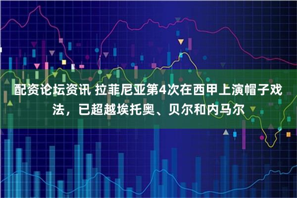 配资论坛资讯 拉菲尼亚第4次在西甲上演帽子戏法，已超越埃托奥、贝尔和内马尔