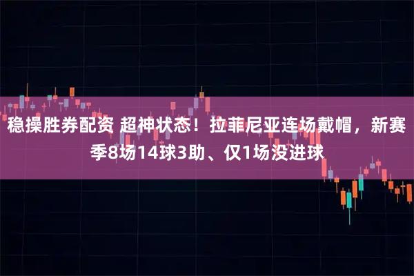 稳操胜券配资 超神状态！拉菲尼亚连场戴帽，新赛季8场14球3助、仅1场没进球