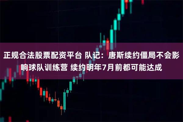 正规合法股票配资平台 队记：唐斯续约僵局不会影响球队训练营 续约明年7月前都可能达成