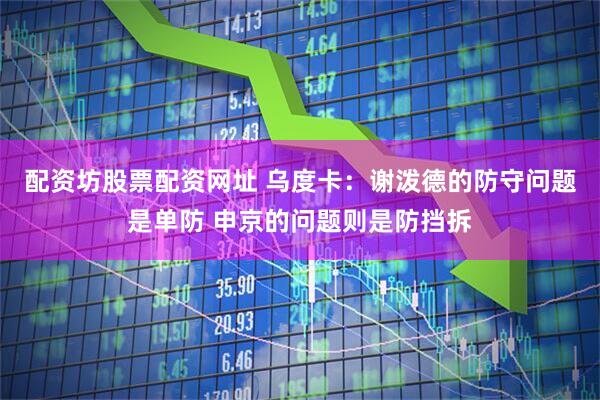 配资坊股票配资网址 乌度卡：谢泼德的防守问题是单防 申京的问题则是防挡拆